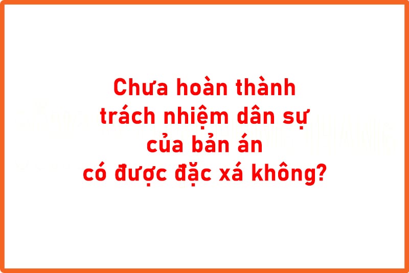 Đặc xá khi chưa hoàn thành trách nhiệm dân sự